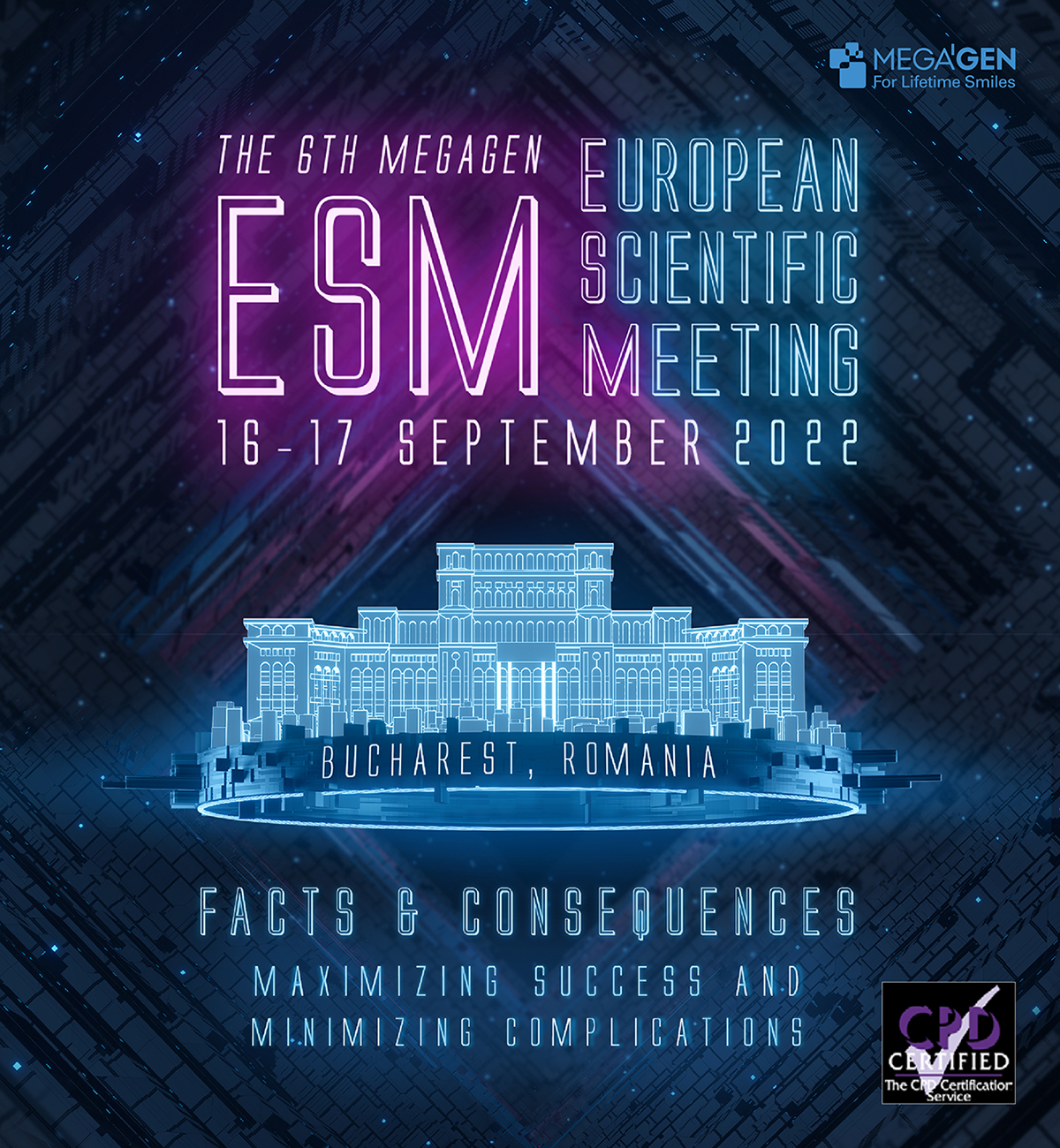 ESM Bucharest 2022 We are excited to welcome you to the 6th European Scientific Meeting - ESM - that will take place in Bucharest, Romania, between 16 – 17 September 2022. Returning to Europe, under the theme “FACTS & CONSEQUENCES - maximizing success and minimizing complications”, the long-awaited MegaGen congress includes an exhibition area and a dynamic mix of lecture and workshop sessions, as well as an exclusive dinner and a breathtaking clubbing experience at Face Club.